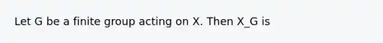 Let G be a finite group acting on X. Then X_G is