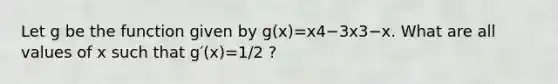 Let g be the function given by g(x)=x4−3x3−x. What are all values of x such that g′(x)=1/2 ?