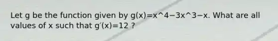 Let g be the function given by g(x)=x^4−3x^3−x. What are all values of x such that g′(x)=12 ?