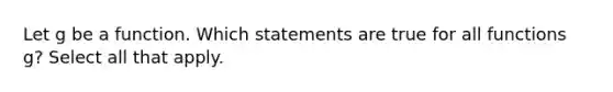 Let g be a function. Which statements are true for all functions g? Select all that apply.