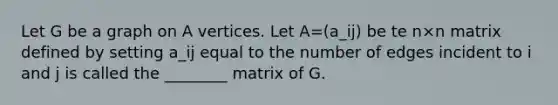 Let G be a graph on A vertices. Let A=(a_ij) be te n×n matrix defined by setting a_ij equal to the number of edges incident to i and j is called the ________ matrix of G.