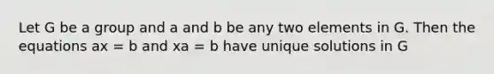 Let G be a group and a and b be any two elements in G. Then the equations ax = b and xa = b have unique solutions in G