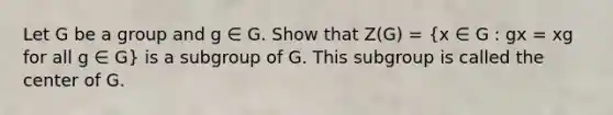 Let G be a group and g ∈ G. Show that Z(G) = (x ∈ G : gx = xg for all g ∈ G) is a subgroup of G. This subgroup is called the center of G.