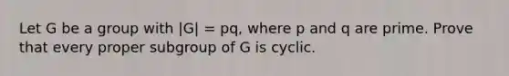 Let G be a group with |G| = pq, where p and q are prime. Prove that every proper subgroup of G is cyclic.