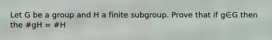 Let G be a group and H a finite subgroup. Prove that if g∈G then the #gH = #H
