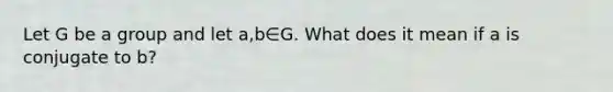 Let G be a group and let a,b∈G. What does it mean if a is conjugate to b?