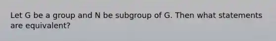 Let G be a group and N be subgroup of G. Then what statements are equivalent?