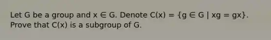 Let G be a group and x ∈ G. Denote C(x) = (g ∈ G | xg = gx). Prove that C(x) is a subgroup of G.