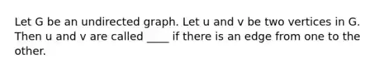 Let G be an undirected graph. Let u and v be two vertices in G. Then u and v are called ____ if there is an edge from one to the other.