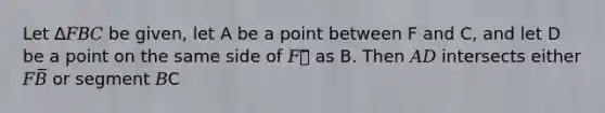 Let ∆𝐹𝐵𝐶 be given, let A be a point between F and C, and let D be a point on the same side of 𝐹𝐶⃡ as B. Then 𝐴𝐷 intersects either 𝐹𝐵̅̅̅̅ or segment 𝐵C