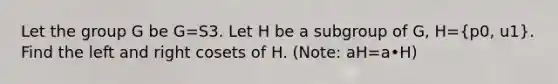 Let the group G be G=S3. Let H be a subgroup of G, H=(p0, u1). Find the left and right cosets of H. (Note: aH=a•H)