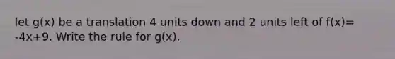 let g(x) be a translation 4 units down and 2 units left of f(x)= -4x+9. Write the rule for g(x).