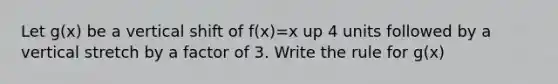 Let g(x) be a vertical shift of f(x)=x up 4 units followed by a vertical stretch by a factor of 3. Write the rule for g(x)