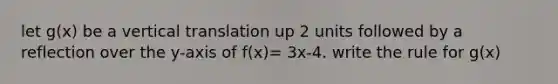 let g(x) be a vertical translation up 2 units followed by a reflection over the y-axis of f(x)= 3x-4. write the rule for g(x)