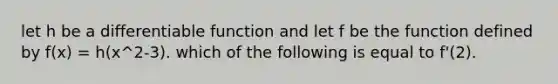 let h be a differentiable function and let f be the function defined by f(x) = h(x^2-3). which of the following is equal to f'(2).