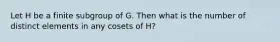 Let H be a finite subgroup of G. Then what is the number of distinct elements in any cosets of H?