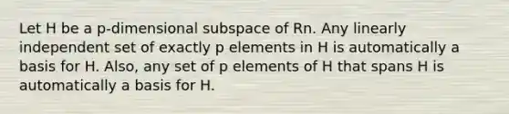 Let H be a p-dimensional subspace of Rn. Any linearly independent set of exactly p elements in H is automatically a basis for H. Also, any set of p elements of H that spans H is automatically a basis for H.