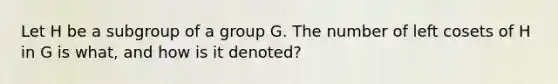 Let H be a subgroup of a group G. The number of left cosets of H in G is what, and how is it denoted?