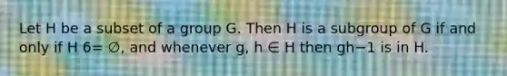 Let H be a subset of a group G. Then H is a subgroup of G if and only if H 6= ∅, and whenever g, h ∈ H then gh−1 is in H.