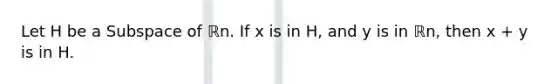 Let H be a Subspace of ℝn. If x is in H, and y is in ℝn, then x + y is in H.