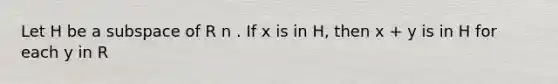 Let H be a subspace of R n . If x is in H, then x + y is in H for each y in R