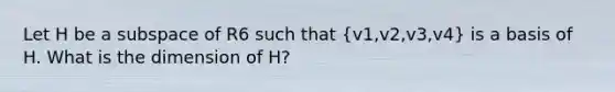 Let H be a subspace of R6 such that (v1,v2,v3,v4) is a basis of H. What is the dimension of H?