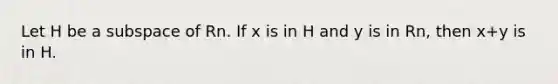 Let H be a subspace of Rn. If x is in H and y is in Rn, then x+y is in H.