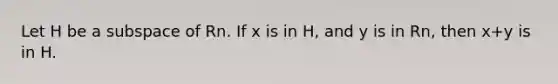 Let H be a subspace of Rn. If x is in H, and y is in Rn, then x+y is in H.