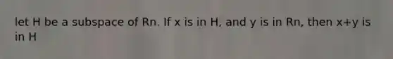 let H be a subspace of Rn. If x is in H, and y is in Rn, then x+y is in H