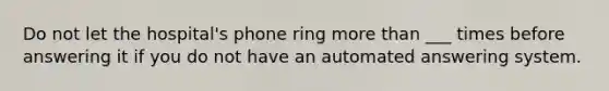 Do not let the hospital's phone ring more than ___ times before answering it if you do not have an automated answering system.