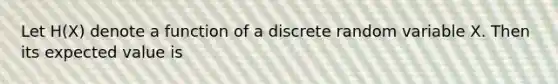 Let H(X) denote a function of a discrete random variable X. Then its expected value is