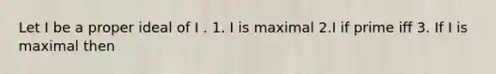 Let I be a proper ideal of I . 1. I is maximal 2.I if prime iff 3. If I is maximal then