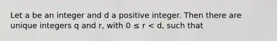 Let a be an integer and d a positive integer. Then there are unique integers q and r, with 0 ≤ r < d, such that