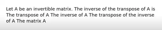 Let A be an invertible matrix. The inverse of the transpose of A is The transpose of A The inverse of A The transpose of the inverse of A The matrix A