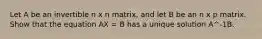 Let A be an invertible n x n matrix, and let B be an n x p matrix. Show that the equation AX = B has a unique solution A^-1B.