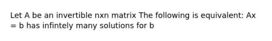 Let A be an invertible nxn matrix The following is equivalent: Ax = b has infintely many solutions for b