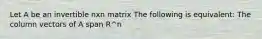 Let A be an invertible nxn matrix The following is equivalent: The column vectors of A span R^n