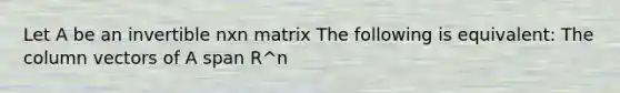 Let A be an invertible nxn matrix The following is equivalent: The column vectors of A span R^n