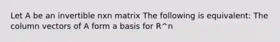 Let A be an invertible nxn matrix The following is equivalent: The column vectors of A form a basis for R^n