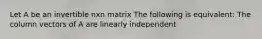 Let A be an invertible nxn matrix The following is equivalent: The column vectors of A are linearly independent