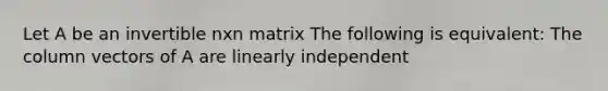 Let A be an invertible nxn matrix The following is equivalent: The column vectors of A are linearly independent