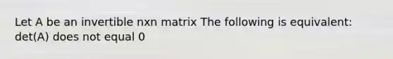 Let A be an invertible nxn matrix The following is equivalent: det(A) does not equal 0