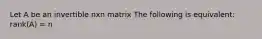 Let A be an invertible nxn matrix The following is equivalent: rank(A) = n