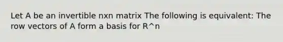 Let A be an invertible nxn matrix The following is equivalent: The row vectors of A form a basis for R^n