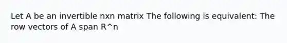 Let A be an invertible nxn matrix The following is equivalent: The row vectors of A span R^n