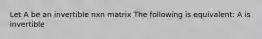 Let A be an invertible nxn matrix The following is equivalent: A is invertible