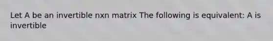 Let A be an invertible nxn matrix The following is equivalent: A is invertible