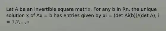 Let A be an invertible square matrix. For any b in Rn, the unique solution x of Ax = b has entries given by xi = (det Ai(b))/(det A), i = 1,2,...,n