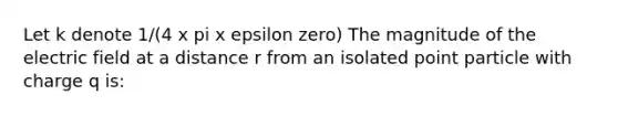 Let k denote 1/(4 x pi x epsilon zero) The magnitude of the electric field at a distance r from an isolated point particle with charge q is: