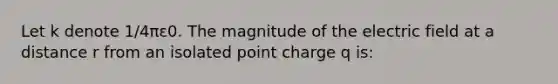 Let k denote 1/4πε0. The magnitude of the electric field at a distance r from an isolated point charge q is: